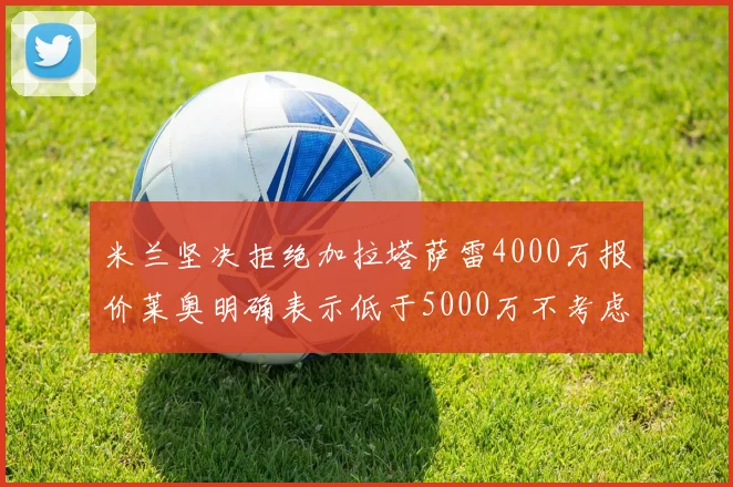 米兰坚决拒绝加拉塔萨雷4000万报价莱奥明确表示低于5000万不考虑交易